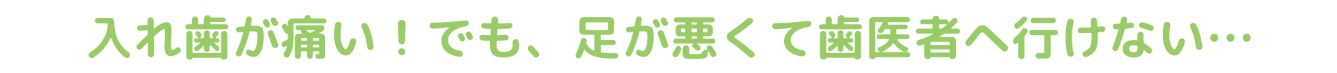 入れ歯が痛い！でも、足が悪くて歯医者へ行けない…