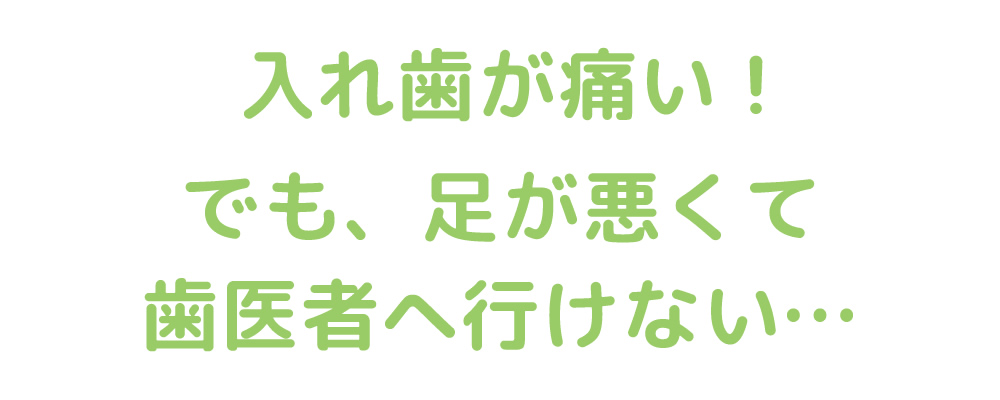 入れ歯が痛い！でも、足が悪くて歯医者へ行けない…